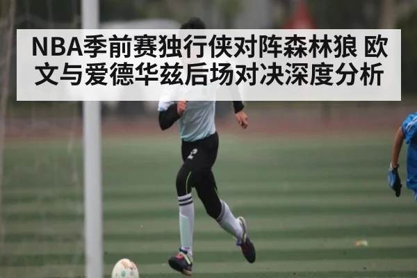 NBA季前赛独行侠对阵森林狼 欧文与爱德华兹后场对决深度分析