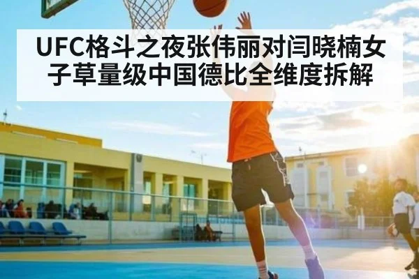 UFC格斗之夜张伟丽对闫晓楠女子草量级中国德比全维度拆解