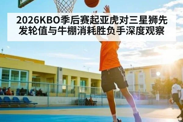 2026KBO季后赛起亚虎对三星狮先发轮值与牛棚消耗胜负手深度观察
